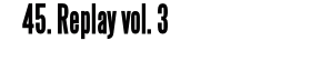 45. Replay vol. 3